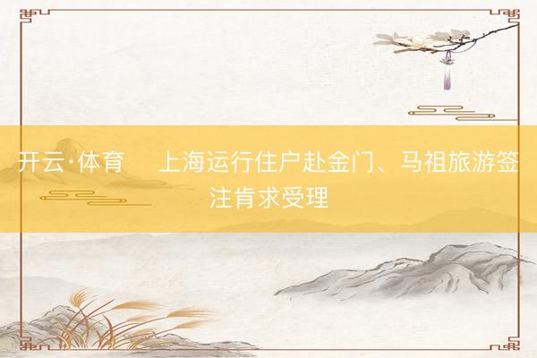 开云·体育 ​上海运行住户赴金门、马祖旅游签注肯求受理
