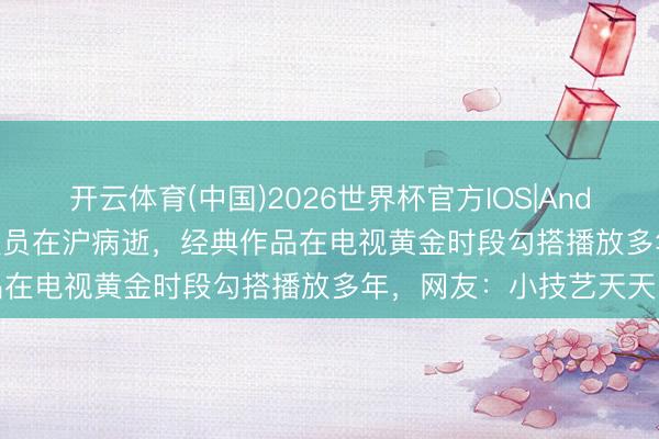 开云体育(中国)2026世界杯官方IOS|Android手机app下载 知名演员在沪病逝，经典作品在电视黄金时段勾搭播放多年，网友：小技艺天天听