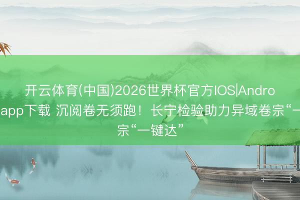 开云体育(中国)2026世界杯官方IOS|Android手机app下载 沉阅卷无须跑！长宁检验助力异域卷宗“一键达”