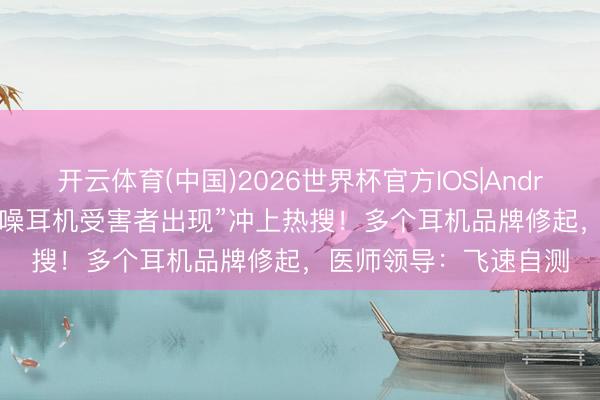 开云体育(中国)2026世界杯官方IOS|Android手机app下载 “降噪耳机受害者出现”冲上热搜!多个耳机品牌修起,医师领导:飞速自测