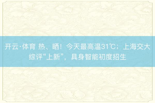 开云·体育 热、晒！今天最高温31℃；上海交大综评“上新”，具身智能初度招生