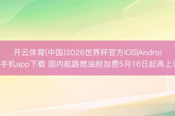 开云体育(中国)2026世界杯官方IOS|Android手机app下载 国内航路燃油附加费5月16日起再上调