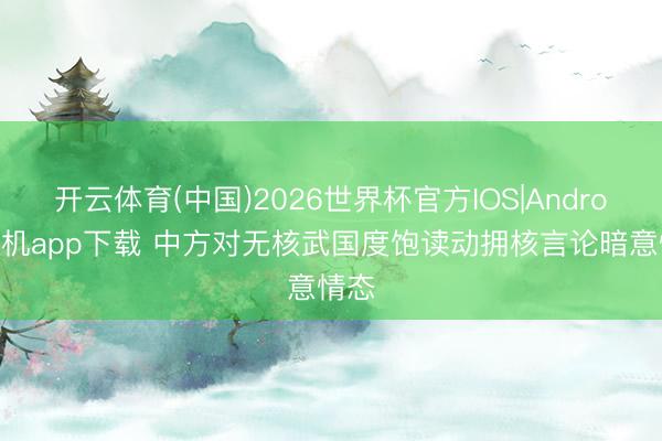 开云体育(中国)2026世界杯官方IOS|Android手机app下载 中方对无核武国度饱读动拥核言论暗意情态