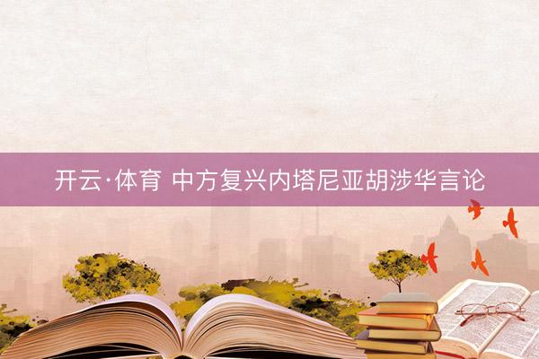 开云·体育 中方复兴内塔尼亚胡涉华言论