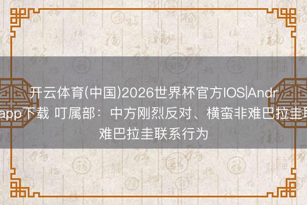 开云体育(中国)2026世界杯官方IOS|Android手机app下载 叮属部：中方刚烈反对、横蛮非难巴拉圭联系行为