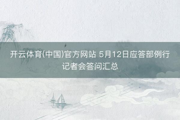 开云体育(中国)官方网站 5月12日应答部例行记者会答问汇总