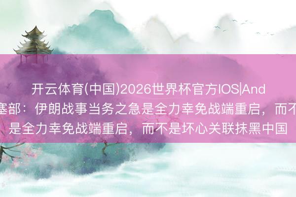 开云体育(中国)2026世界杯官方IOS|Android手机app下载 搪塞部：伊朗战事当务之急是全力幸免战端重启，而不是坏心关联抹黑中国