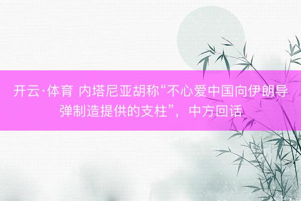 开云·体育 内塔尼亚胡称“不心爱中国向伊朗导弹制造提供的支柱”,中方回话