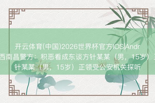 开云体育(中国)2026世界杯官方IOS|Android手机app下载 江西南昌警方：积恶看成东谈方针某某（男，15岁）正领受公安机关探听