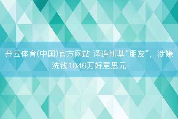 开云体育(中国)官方网站 泽连斯基“朋友”，涉嫌洗钱1046万好意思元