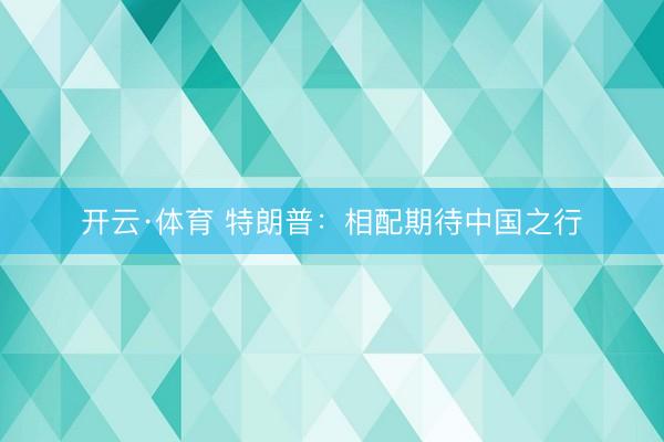 开云·体育 特朗普：相配期待中国之行