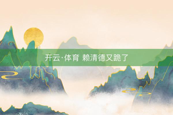 开云·体育 赖清德又跪了