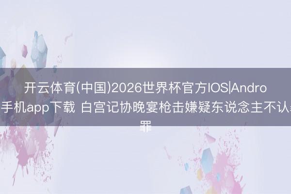 开云体育(中国)2026世界杯官方IOS|Android手机app下载 白宫记协晚宴枪击嫌疑东说念主不认罪