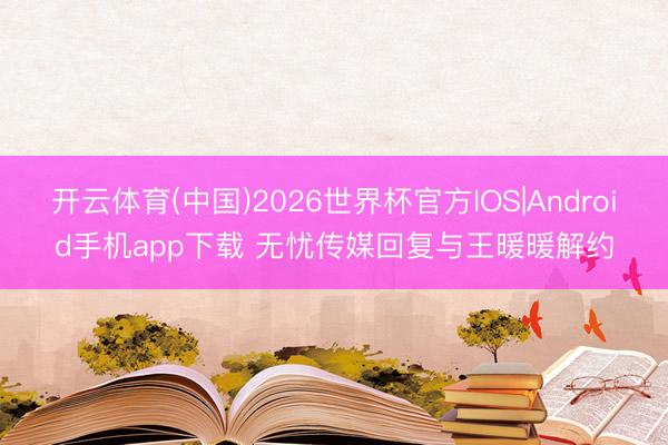 开云体育(中国)2026世界杯官方IOS|Android手机app下载 无忧传媒回复与王暖暖解约