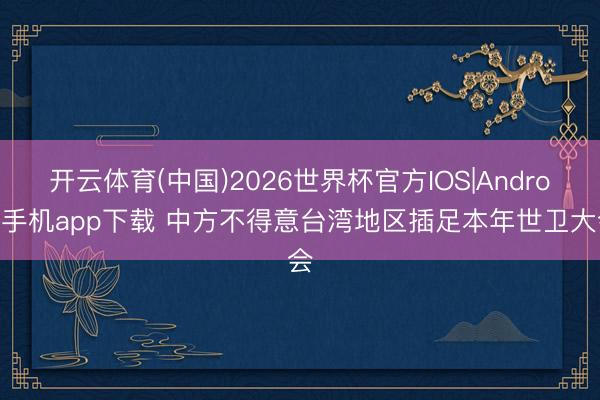 开云体育(中国)2026世界杯官方IOS|Android手机app下载 中方不得意台湾地区插足本年世卫大会