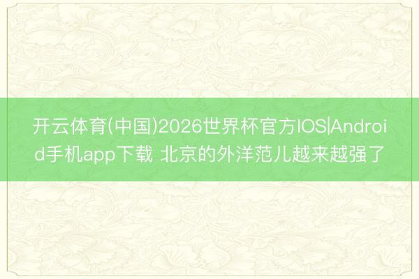 开云体育(中国)2026世界杯官方IOS|Android手机app下载 北京的外洋范儿越来越强了