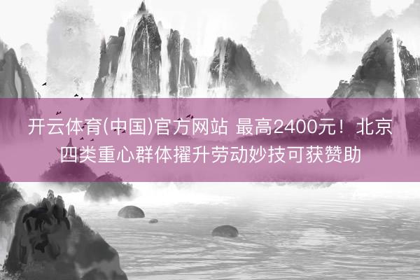 开云体育(中国)官方网站 最高2400元！北京四类重心群体擢升劳动妙技可获赞助