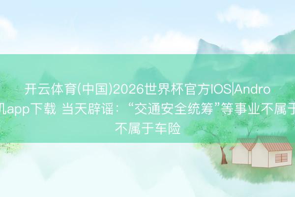 开云体育(中国)2026世界杯官方IOS|Android手机app下载 当天辟谣：“交通安全统筹”等事业不属于车险