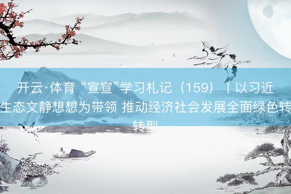 开云·体育 “宣宣”学习札记（159）丨以习近平生态文静想想为带领 推动经济社会发展全面绿色转型