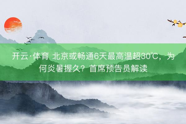 开云·体育 北京或畅通6天最高温超30℃，为何炎暑握久？首席预告员解读