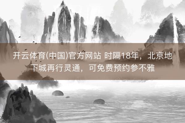 开云体育(中国)官方网站 时隔18年，北京地下城再行灵通，可免费预约参不雅