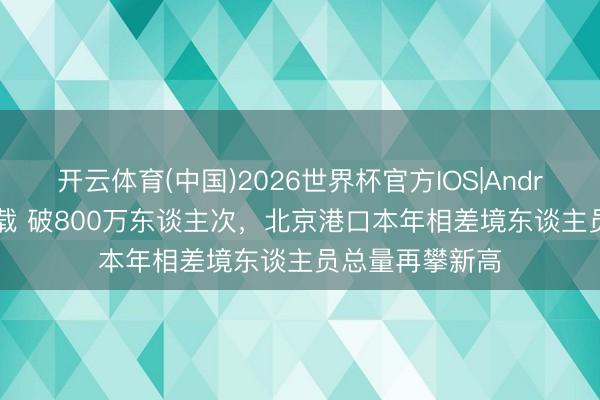 开云体育(中国)2026世界杯官方IOS|Android手机app下载 破800万东谈主次，北京港口本年相差境东谈主员总量再攀新高