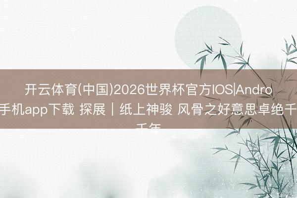开云体育(中国)2026世界杯官方IOS|Android手机app下载 探展｜纸上神骏 风骨之好意思卓绝千年