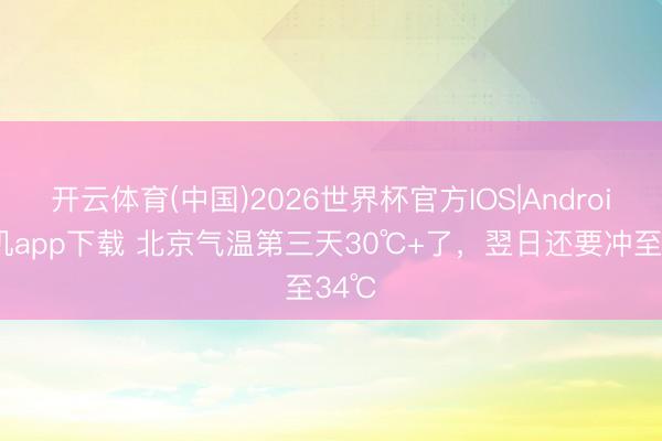 开云体育(中国)2026世界杯官方IOS|Android手机app下载 北京气温第三天30℃+了，翌日还要冲至34℃