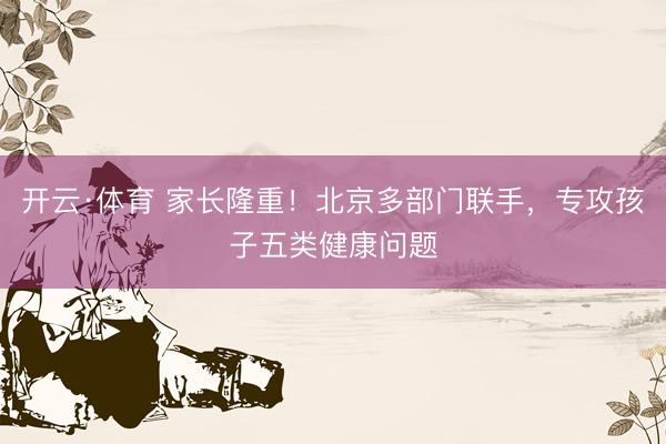 开云·体育 家长隆重！北京多部门联手，专攻孩子五类健康问题