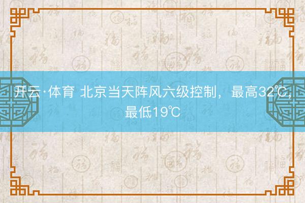开云·体育 北京当天阵风六级控制，最高32℃，最低19℃