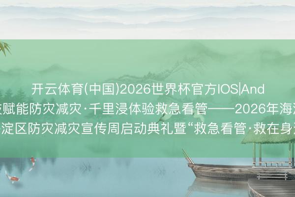 开云体育(中国)2026世界杯官方IOS|Android手机app下载 科技赋能防灾减灾·千里浸体验救急看管——2026年海淀区防灾减灾宣传周启动典礼暨“救急看管·救在身边”公众安举座验日行动举行