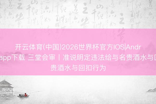 开云体育(中国)2026世界杯官方IOS|Android手机app下载 三堂会审丨准说明定违法给与名贵酒水与回扣行为