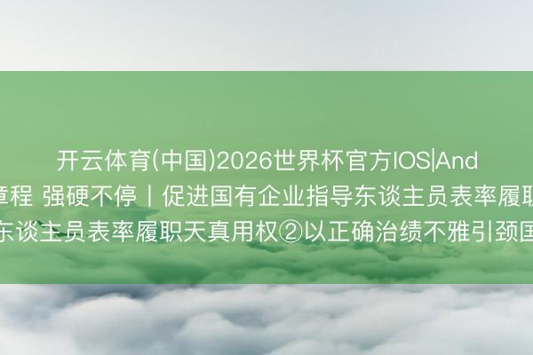 开云体育(中国)2026世界杯官方IOS|Android手机app下载 立铁章程 强硬不停丨促进国有企业指导东谈主员表率履职天真用权②以正确治绩不雅引颈国企高质地发展
