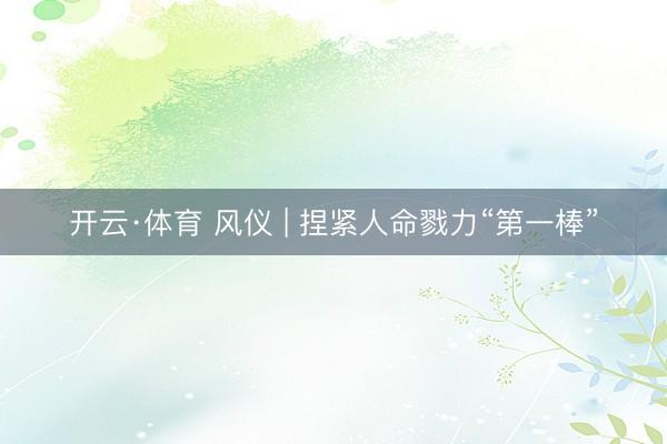 开云·体育 风仪 | 捏紧人命戮力“第一棒”