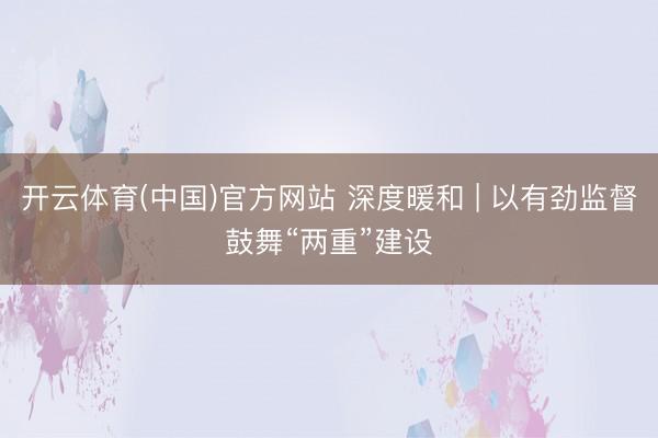 开云体育(中国)官方网站 深度暖和 | 以有劲监督鼓舞“两重”建设