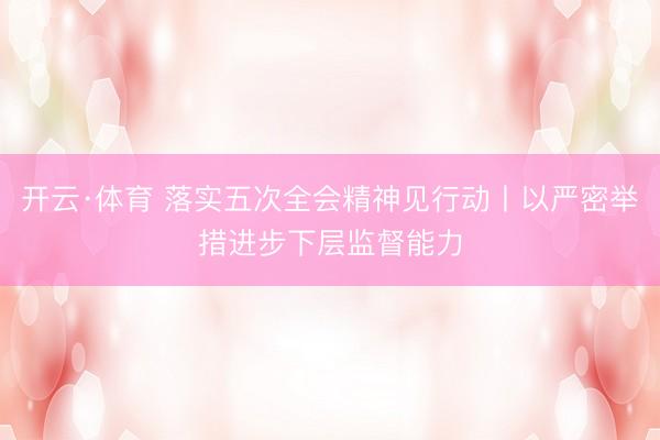 开云·体育 落实五次全会精神见行动丨以严密举措进步下层监督能力