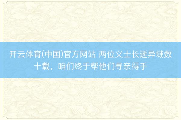 开云体育(中国)官方网站 两位义士长逝异域数十载，咱们终于帮他们寻亲得手