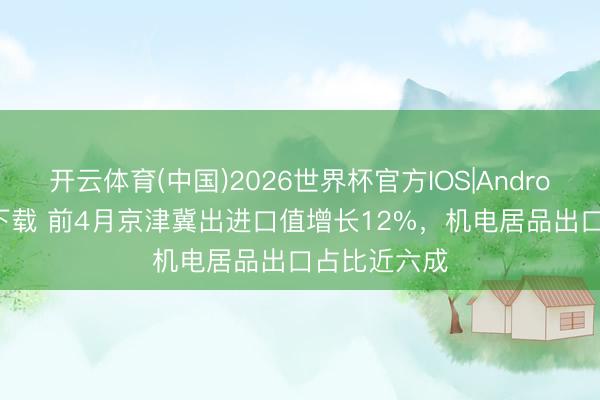 开云体育(中国)2026世界杯官方IOS|Android手机app下载 前4月京津冀出进口值增长12%，机电居品出口占比近六成