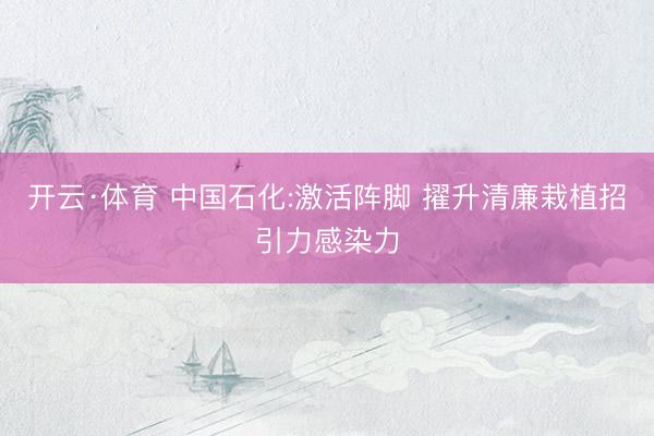 开云·体育 中国石化:激活阵脚 擢升清廉栽植招引力感染力