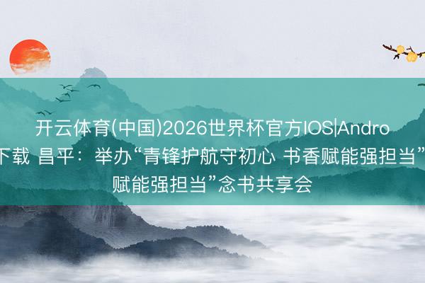 开云体育(中国)2026世界杯官方IOS|Android手机app下载 昌平：举办“青锋护航守初心 书香赋能强担当”念书共享会