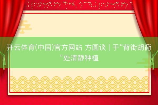 开云体育(中国)官方网站 方圆谈 | 于“背街胡衕”处清静种植