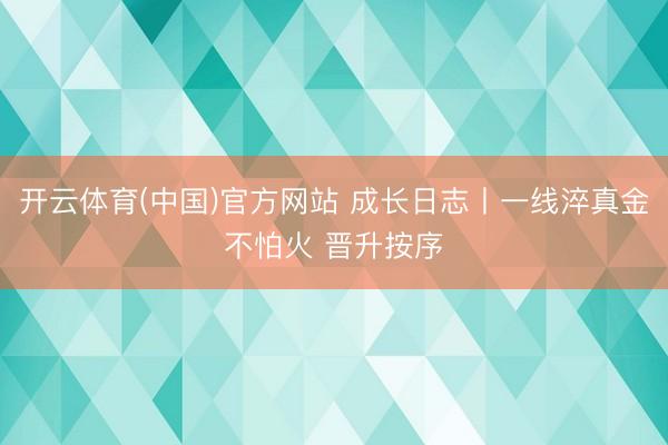 开云体育(中国)官方网站 成长日志丨一线淬真金不怕火 晋升按序