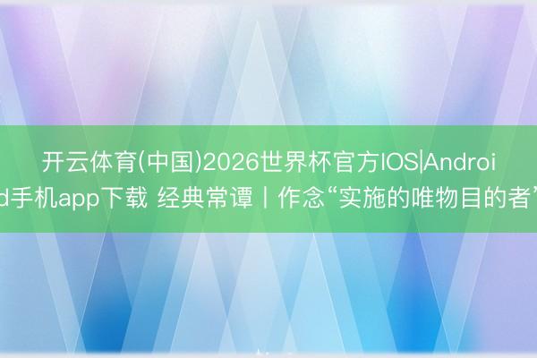 开云体育(中国)2026世界杯官方IOS|Android手机app下载 经典常谭丨作念“实施的唯物目的者”