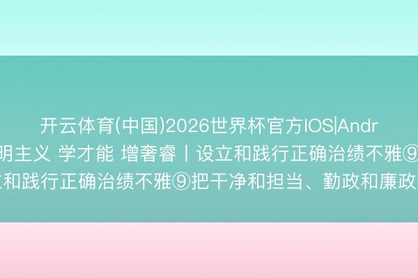 开云体育(中国)2026世界杯官方IOS|Android手机app下载 悟章程 明主义 学才能 增奢睿丨设立和践行正确治绩不雅⑨把干净和担当、勤政和廉政融合起来