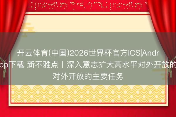 开云体育(中国)2026世界杯官方IOS|Android手机app下载 新不雅点丨深入意志扩大高水平对外开放的主要任务