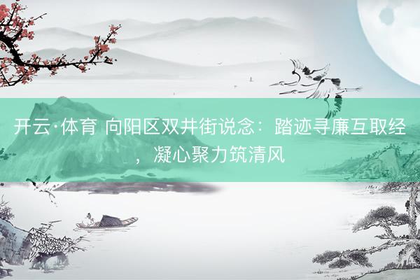 开云·体育 向阳区双井街说念:踏迹寻廉互取经,凝心聚力筑清风