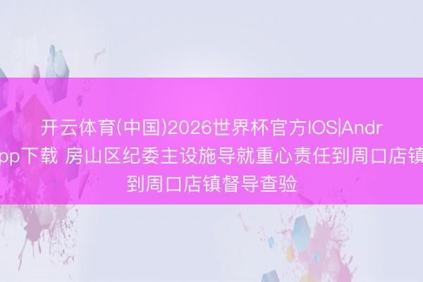 开云体育(中国)2026世界杯官方IOS|Android手机app下载 房山区纪委主设施导就重心责任到周口店镇督导查验