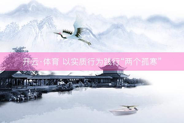 开云·体育 以实质行为践行“两个孤寒”