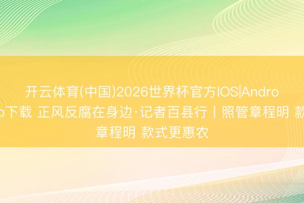 开云体育(中国)2026世界杯官方IOS|Android手机app下载 正风反腐在身边·记者百县行丨照管章程明 款式更惠农