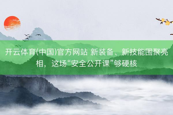 开云体育(中国)官方网站 新装备、新技能围聚亮相，这场“安全公开课”够硬核